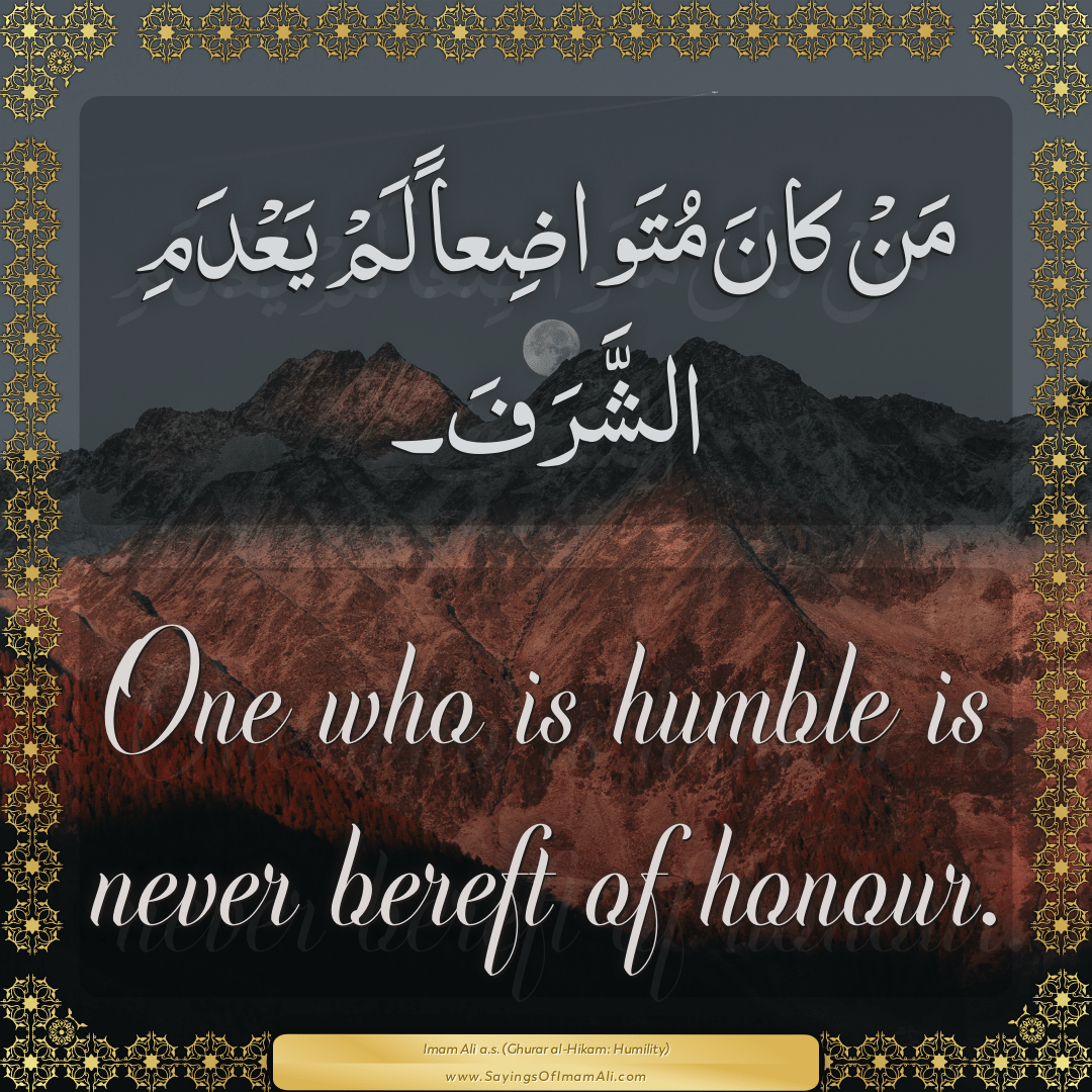 One who is humble is never bereft of honour.